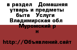  в раздел : Домашняя утварь и предметы быта » Услуги . Владимирская обл.,Муромский р-н